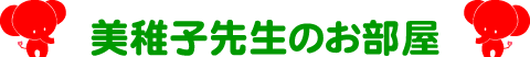 美稚子先生のお部屋